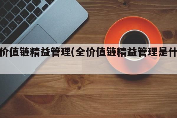 全价值链精益管理(全价值链精益管理是什么)